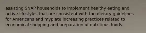 assisting SNAP households to implement healthy eating and active lifestyles that are consistent with the dietary guidelines for Americans and myplate increasing practices related to economical shopping and preparation of nutritious foods