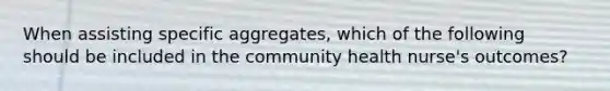 When assisting specific aggregates, which of the following should be included in the community health nurse's outcomes?