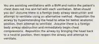 You are assisting ventilations with a BVM and notice the patient's chest does not rise and fall with each ventilation. What should you do? -Assume there is a foreign body airway obstruction and attempt to ventilate using an alternative method. -Reposition the airway by hyperextending the head to allow for better anatomic position, then attempt to ventilate. -Assume there is a foreign body airway obstruction and immediately begin chest compressions. -Reposition the airway by bringing the head back to a neutral position, then reopen the airway and attempt to ventilate.