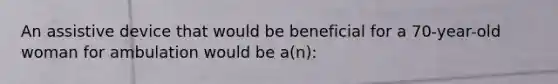 An assistive device that would be beneficial for a 70-year-old woman for ambulation would be a(n):