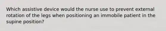 Which assistive device would the nurse use to prevent external rotation of the legs when positioning an immobile patient in the supine position?