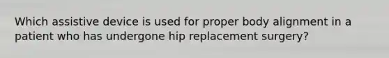 Which assistive device is used for proper body alignment in a patient who has undergone hip replacement surgery?