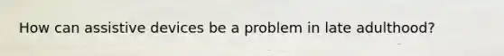 How can assistive devices be a problem in late adulthood?