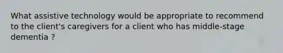 What assistive technology would be appropriate to recommend to the client's caregivers for a client who has middle-stage dementia ?