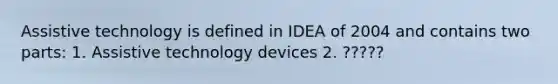 Assistive technology is defined in IDEA of 2004 and contains two parts: 1. Assistive technology devices 2. ?????