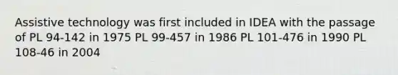 Assistive technology was first included in IDEA with the passage of PL 94-142 in 1975 PL 99-457 in 1986 PL 101-476 in 1990 PL 108-46 in 2004