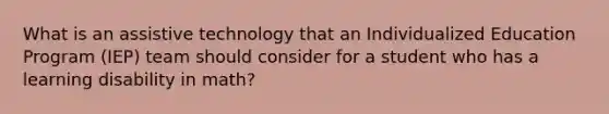 What is an assistive technology that an Individualized Education Program (IEP) team should consider for a student who has a learning disability in math?