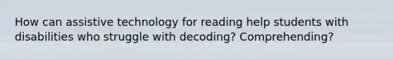 How can assistive technology for reading help students with disabilities who struggle with decoding? Comprehending?