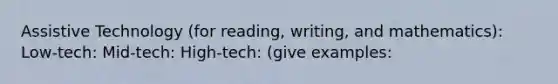 Assistive Technology (for reading, writing, and mathematics): Low-tech: Mid-tech: High-tech: (give examples: