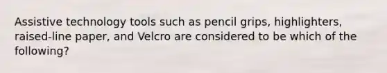 Assistive technology tools such as pencil grips, highlighters, raised-line paper, and Velcro are considered to be which of the following?