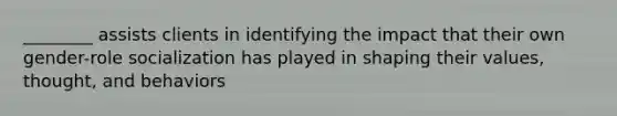________ assists clients in identifying the impact that their own gender-role socialization has played in shaping their values, thought, and behaviors