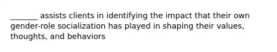 _______ assists clients in identifying the impact that their own gender-role socialization has played in shaping their values, thoughts, and behaviors
