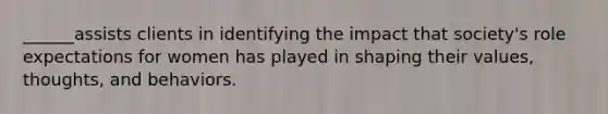 ______assists clients in identifying the impact that society's role expectations for women has played in shaping their values, thoughts, and behaviors.