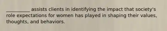 __________ assists clients in identifying the impact that society's role expectations for women has played in shaping their values, thoughts, and behaviors.