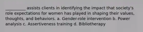 __________ assists clients in identifying the impact that society's role expectations for women has played in shaping their values, thoughts, and behaviors. a. Gender-role intervention b. Power analysis c. Assertiveness training d. Bibliotherapy