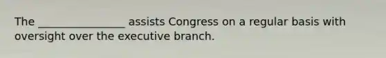 The ________________ assists Congress on a regular basis with oversight over the executive branch.