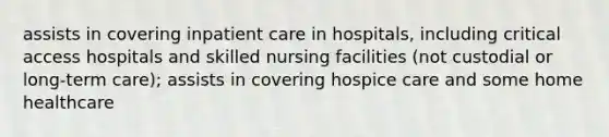 assists in covering inpatient care in hospitals, including critical access hospitals and skilled nursing facilities (not custodial or long-term care); assists in covering hospice care and some home healthcare