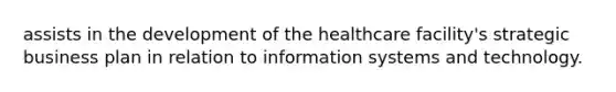 assists in the development of the healthcare facility's strategic business plan in relation to information systems and technology.