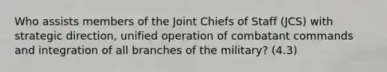 Who assists members of the Joint Chiefs of Staff (JCS) with strategic direction, unified operation of combatant commands and integration of all branches of the military? (4.3)