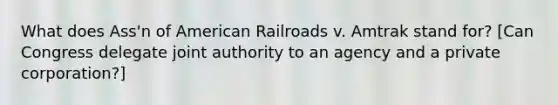 What does Ass'n of American Railroads v. Amtrak stand for? [Can Congress delegate joint authority to an agency and a private corporation?]