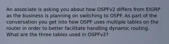 An associate is asking you about how OSPFv2 differs from EIGRP as the business is planning on switching to OSPF. As part of the conversation you get into how OSPF uses multiple tables on the router in order to better facilitate handling dynamic routing. What are the three tables used in OSPFv2?