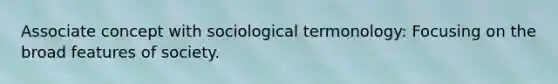 Associate concept with sociological termonology: Focusing on the broad features of society.