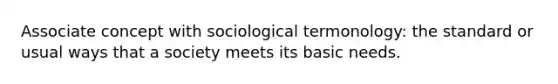 Associate concept with sociological termonology: the standard or usual ways that a society meets its basic needs.