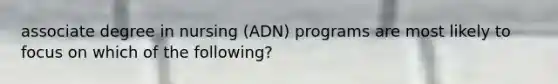 associate degree in nursing (ADN) programs are most likely to focus on which of the following?