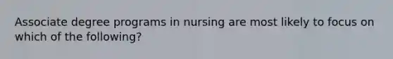 Associate degree programs in nursing are most likely to focus on which of the following?