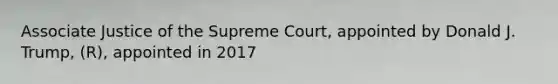 Associate Justice of the Supreme Court, appointed by Donald J. Trump, (R), appointed in 2017