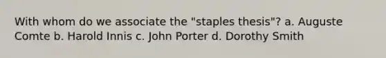 With whom do we associate the "staples thesis"? a. Auguste Comte b. Harold Innis c. John Porter d. Dorothy Smith