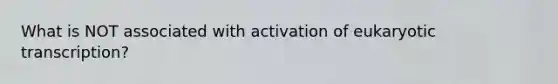 What is NOT associated with activation of eukaryotic transcription?