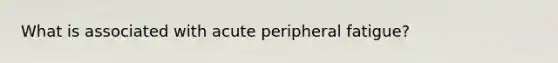 What is associated with acute peripheral fatigue?