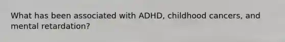 What has been associated with ADHD, childhood cancers, and mental retardation?