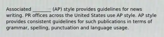 Associated ________ (AP) style provides guidelines for news writing. PR offices across the United States use AP style. AP style provides consistent guidelines for such publications in terms of grammar, spelling, punctuation and language usage.