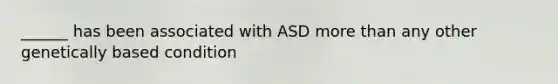 ______ has been associated with ASD more than any other genetically based condition