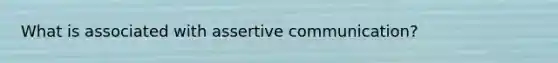 What is associated with assertive communication?