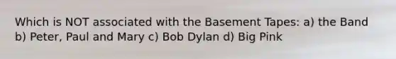 Which is NOT associated with the Basement Tapes: a) the Band b) Peter, Paul and Mary c) Bob Dylan d) Big Pink