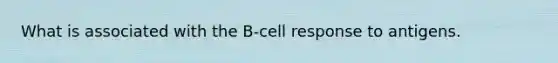 What is associated with the B-cell response to antigens.