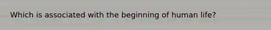 Which is associated with the beginning of human life?