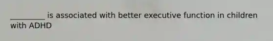 _________ is associated with better executive function in children with ADHD