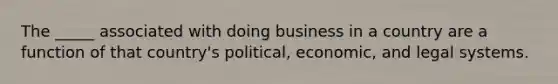 The _____ associated with doing business in a country are a function of that country's political, economic, and legal systems.