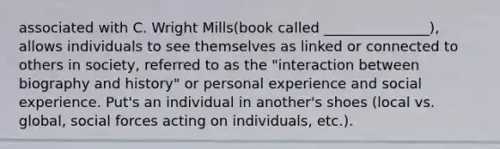 associated with C. Wright Mills(book called _______________), allows individuals to see themselves as linked or connected to others in society, referred to as the "interaction between biography and history" or personal experience and social experience. Put's an individual in another's shoes (local vs. global, social forces acting on individuals, etc.).