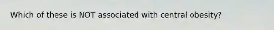 Which of these is NOT associated with central obesity?