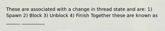 These are associated with a change in thread state and are: 1) Spawn 2) Block 3) Unblock 4) Finish Together these are known as ______ __________