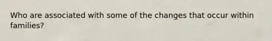 Who are associated with some of the changes that occur within families?