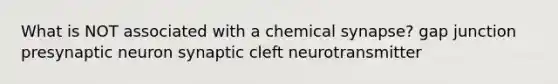 What is NOT associated with a chemical synapse? gap junction presynaptic neuron synaptic cleft neurotransmitter