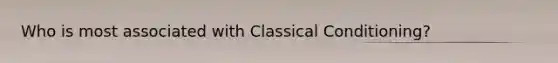 Who is most associated with Classical Conditioning?