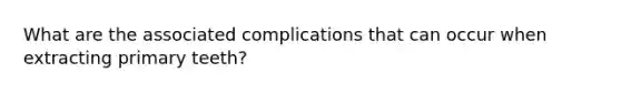 What are the associated complications that can occur when extracting primary teeth?