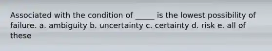 Associated with the condition of _____ is the lowest possibility of failure. a. ambiguity b. uncertainty c. certainty d. risk e. all of these